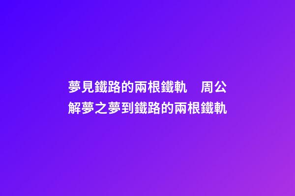 夢見鐵路的兩根鐵軌　周公解夢之夢到鐵路的兩根鐵軌